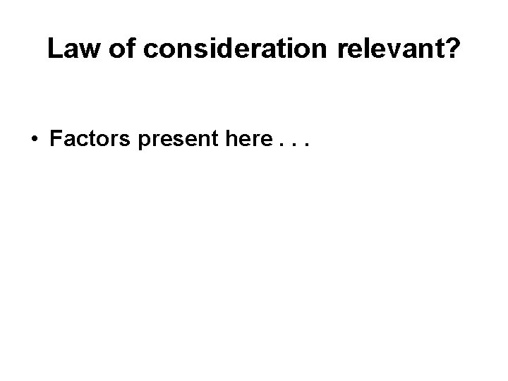 Law of consideration relevant? • Factors present here. . . 