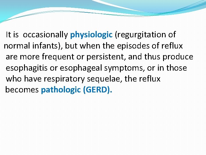 It is occasionally physiologic (regurgitation of normal infants), but when the episodes of reflux