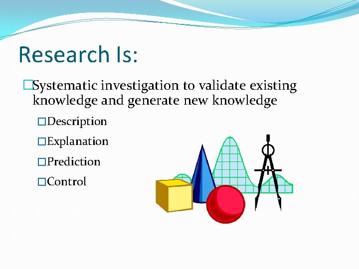 Research Is: �Systematic investigation to validate existing knowledge and generate new knowledge �Description �Explanation