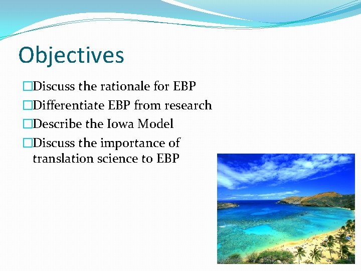 Objectives �Discuss the rationale for EBP �Differentiate EBP from research �Describe the Iowa Model