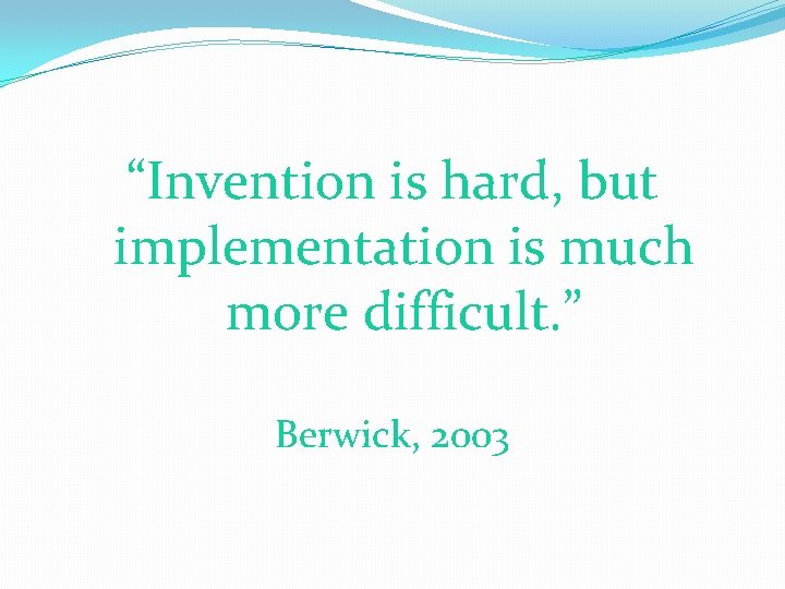 “Invention is hard, but implementation is much more difficult. ” Berwick, 2003 