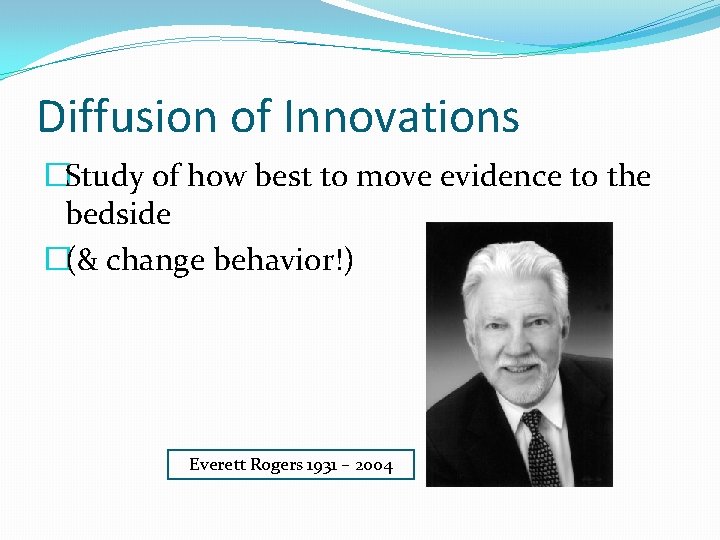 Diffusion of Innovations �Study of how best to move evidence to the bedside �(&