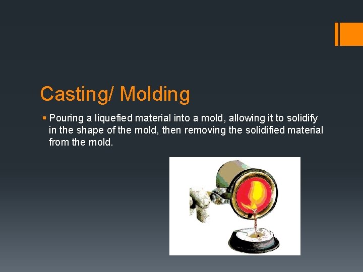 Casting/ Molding § Pouring a liquefied material into a mold, allowing it to solidify
