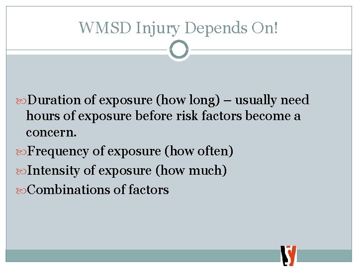 WMSD Injury Depends On! Duration of exposure (how long) – usually need hours of