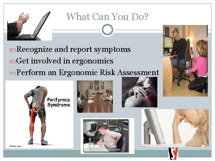 What Can You Do? Recognize and report symptoms Get involved in ergonomics Perform an