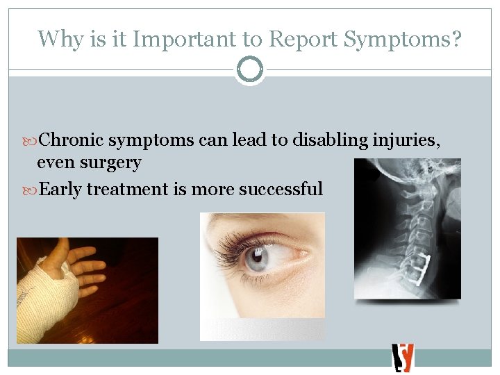 Why is it Important to Report Symptoms? Chronic symptoms can lead to disabling injuries,
