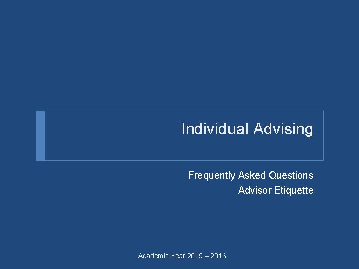 Individual Advising Frequently Asked Questions Advisor Etiquette Academic Year 2015 – 2016 