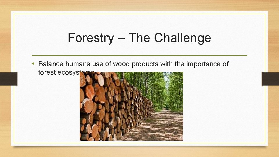 Forestry – The Challenge • Balance humans use of wood products with the importance