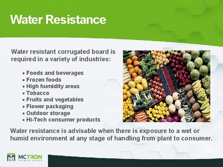 Water Resistance Water resistant corrugated board is required in a variety of industries: Foods