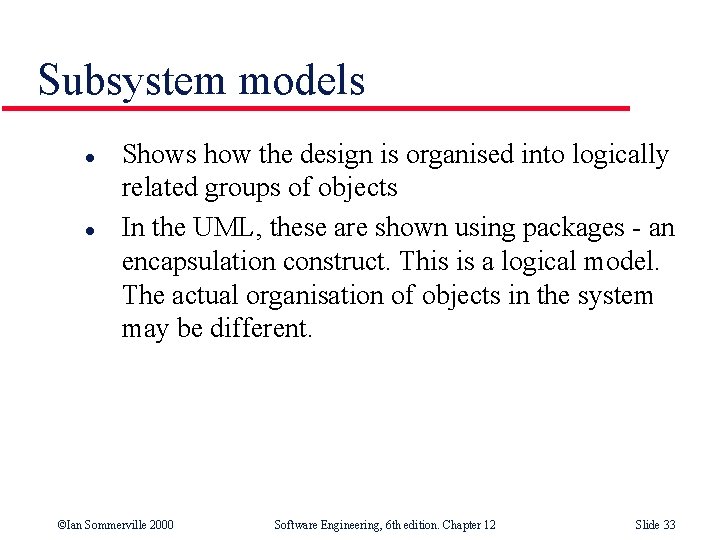 Subsystem models l l Shows how the design is organised into logically related groups