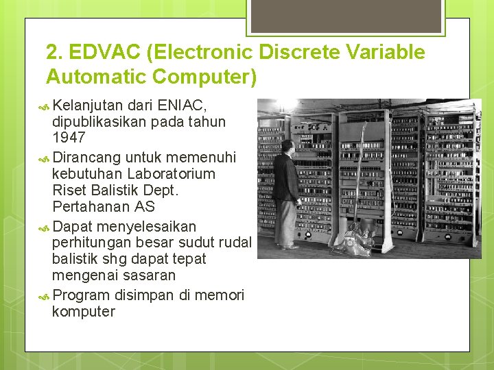 2. EDVAC (Electronic Discrete Variable Automatic Computer) Kelanjutan dari ENIAC, dipublikasikan pada tahun 1947 2. EDVAC (Electronic Discrete Variable Automatic Computer) Kelanjutan dari ENIAC, dipublikasikan pada tahun 1947