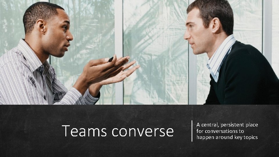 Teams converse A central, persistent place for conversations to happen around key topics 
