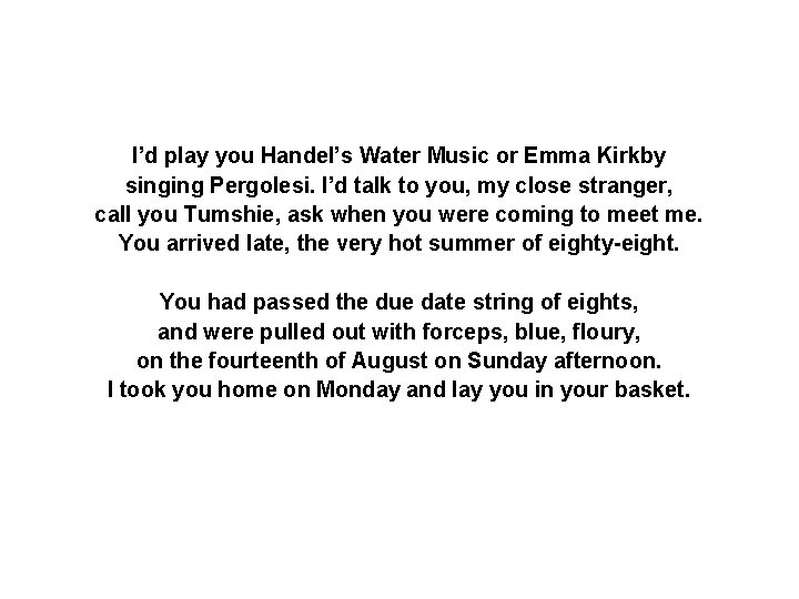 I’d play you Handel’s Water Music or Emma Kirkby singing Pergolesi. I’d talk to