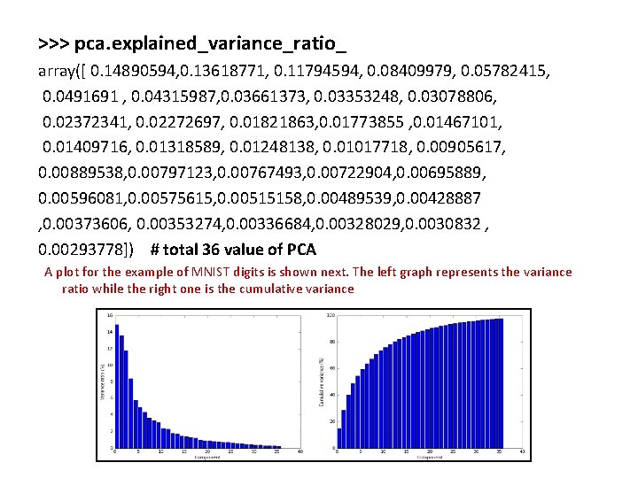 >>> pca. explained_variance_ratio_ array([ 0. 14890594, 0. 13618771, 0. 11794594, 0. 08409979, 0. 05782415,