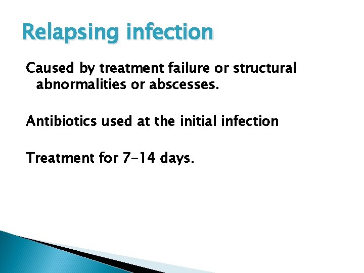 Relapsing infection Caused by treatment failure or structural abnormalities or abscesses. Antibiotics used at