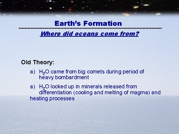 Earth’s Formation Where did oceans come from? Old Theory: a) H 2 O came