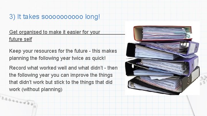 3) It takes sooooo long! Get organised to make it easier for your future