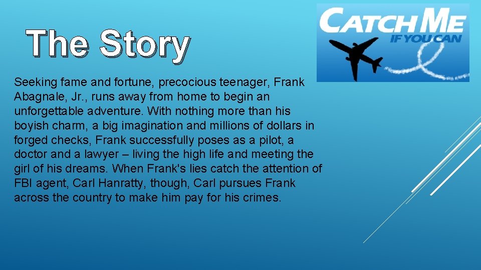 The Story Seeking fame and fortune, precocious teenager, Frank Abagnale, Jr. , runs away