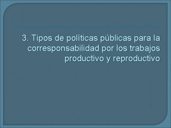 3. Tipos de políticas públicas para la corresponsabilidad por los trabajos productivo y reproductivo