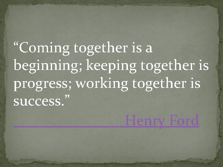 “Coming together is a beginning; keeping together is progress; working together is success. ”