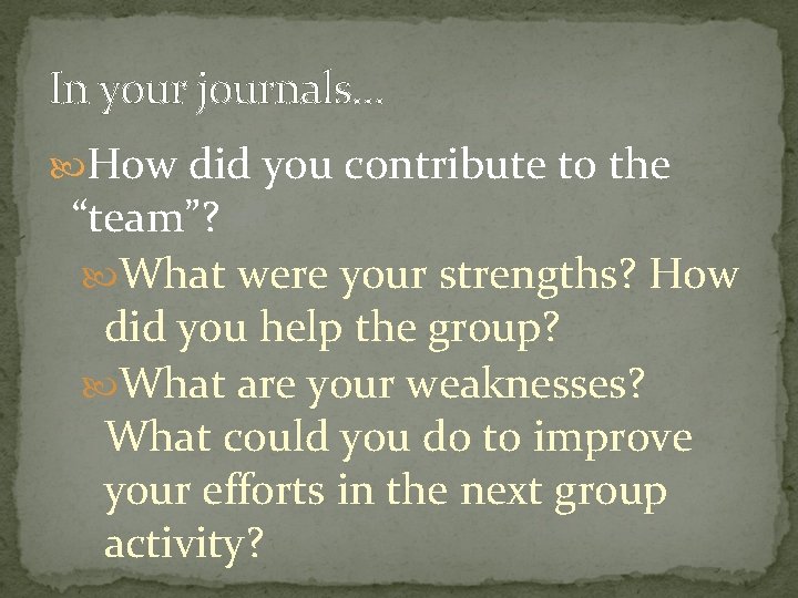 In your journals… How did you contribute to the “team”? What were your strengths?