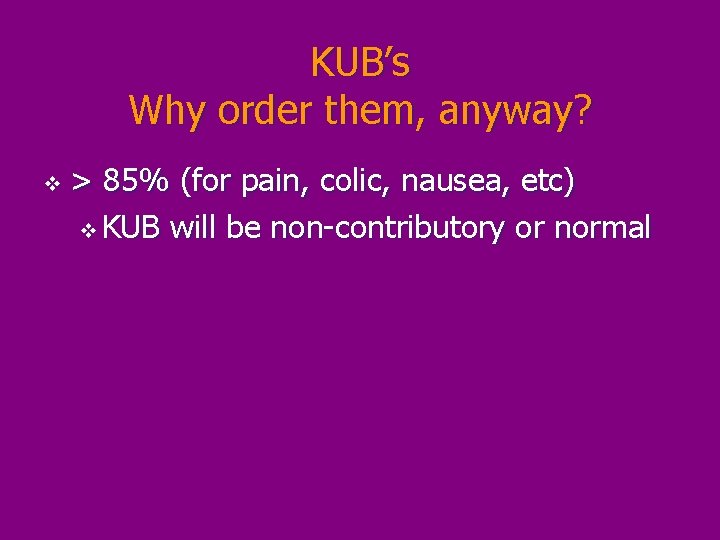 KUB’s Why order them, anyway? v > 85% (for pain, colic, nausea, etc) v