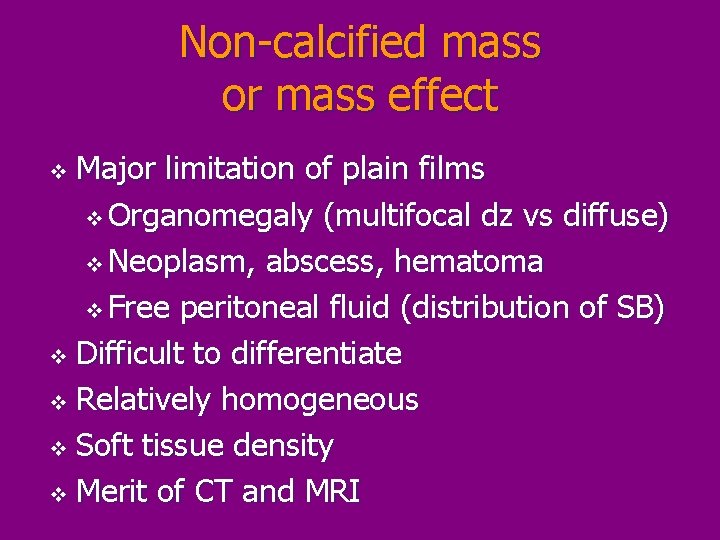 Non-calcified mass or mass effect Major limitation of plain films v Organomegaly (multifocal dz