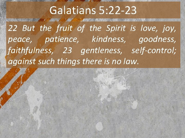 Galatians 5: 22 -23 22 But the fruit of the Spirit is love, joy,
