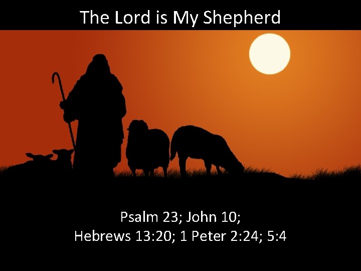 The Lord is My Shepherd Psalm 23; John 10; Hebrews 13: 20; 1 Peter