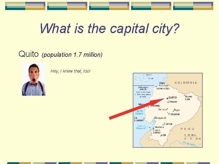 What is the capital city? Quito (population 1. 7 million) Hey, I knew that,