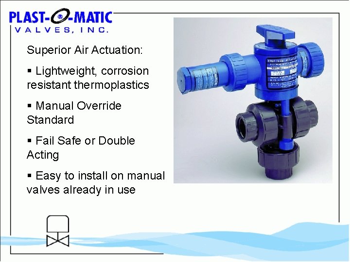 Superior Air Actuation: § Lightweight, corrosion resistant thermoplastics § Manual Override Standard § Fail