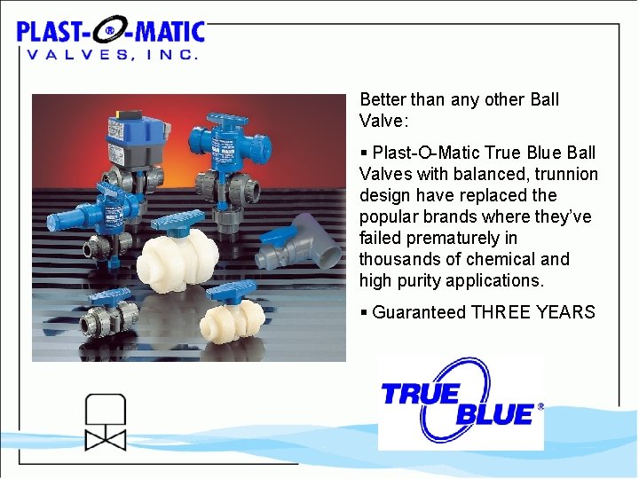 Better than any other Ball Valve: § Plast-O-Matic True Blue Ball Valves with balanced,