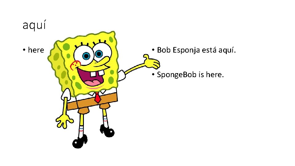 aquí • here • Bob Esponja está aquí. • Sponge. Bob is here. 