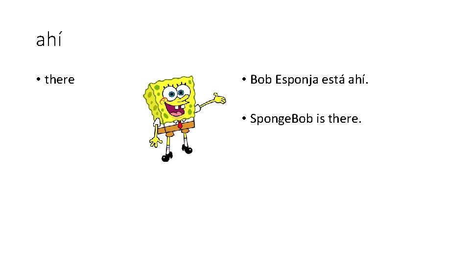 ahí • there • Bob Esponja está ahí. • Sponge. Bob is there. 