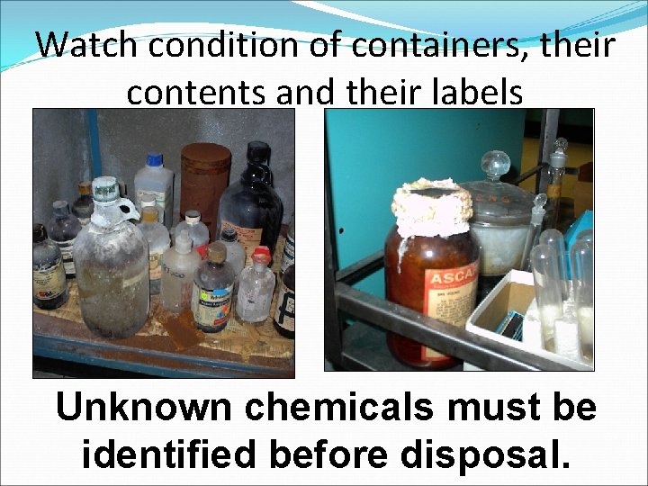 Watch condition of containers, their contents and their labels Unknown chemicals must be identified