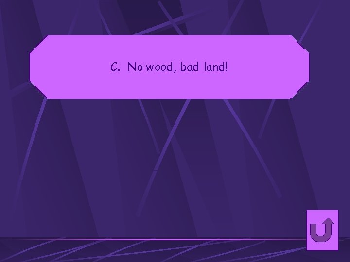 C. No wood, bad land! 