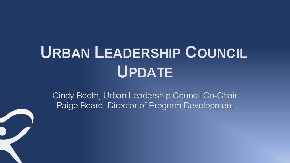URBAN LEADERSHIP COUNCIL UPDATE Cindy Booth, Urban Leadership Council Co-Chair Paige Beard, Director of