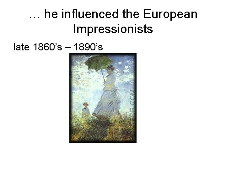 … he influenced the European Impressionists late 1860’s – 1890’s 