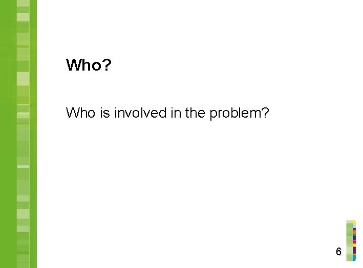 Who? Who is involved in the problem? 6 