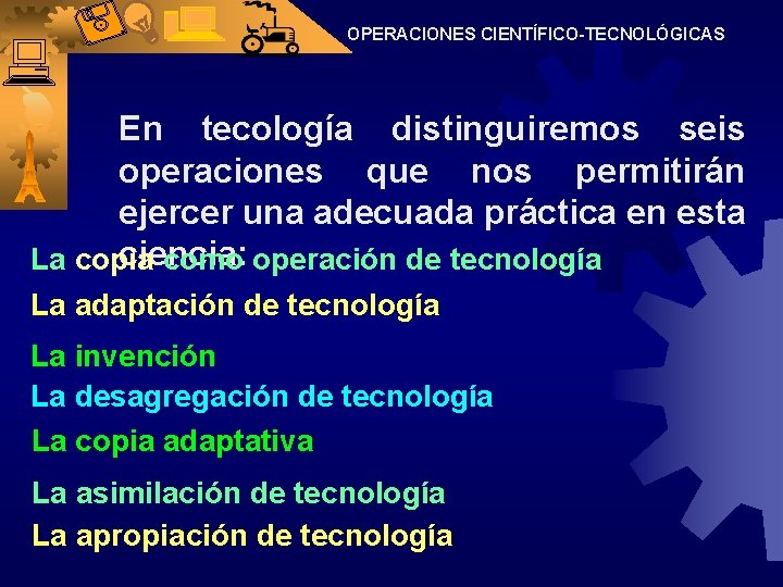 OPERACIONES CIENTÍFICO-TECNOLÓGICAS En tecología distinguiremos seis operaciones que nos permitirán ejercer una adecuada práctica