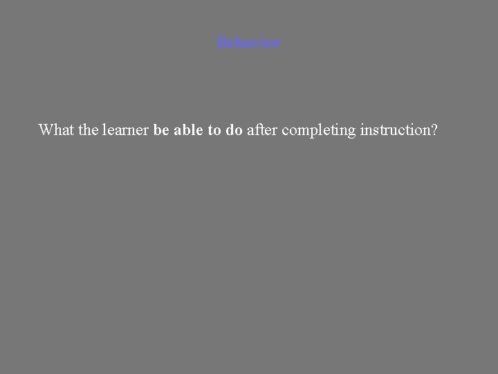 Behavior What the learner be able to do after completing instruction? 