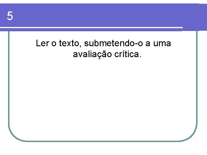 5 Ler o texto, submetendo-o a uma avaliação crítica. 