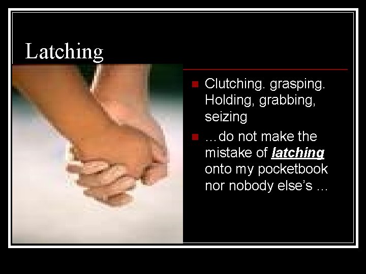 Latching n n Clutching. grasping. Holding, grabbing, seizing …do not make the mistake of