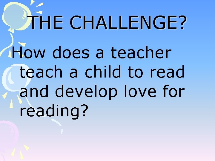 THE CHALLENGE? How does a teacher teach a child to read and develop love