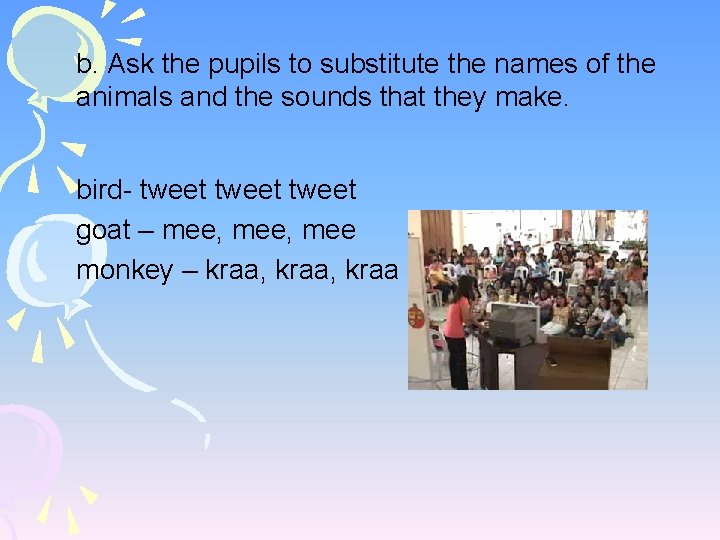 b. Ask the pupils to substitute the names of the animals and the sounds