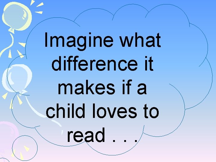 Imagine what difference it makes if a child loves to read. . . 