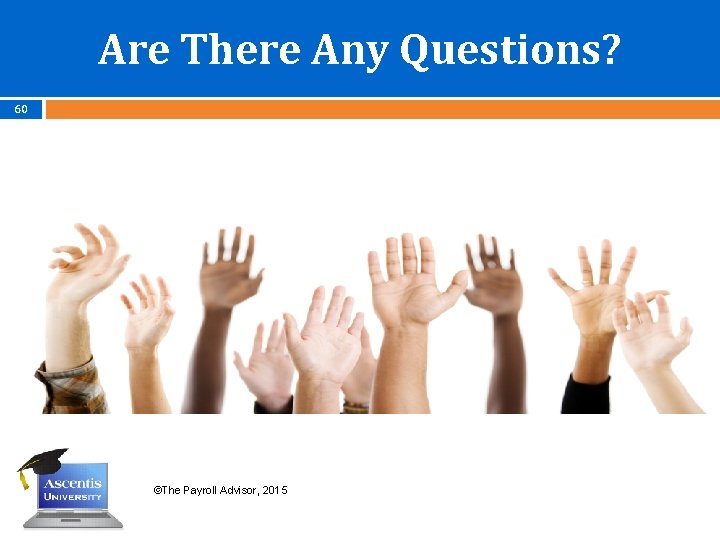Are There Any Questions? 60 ©The Payroll Advisor, 2015 