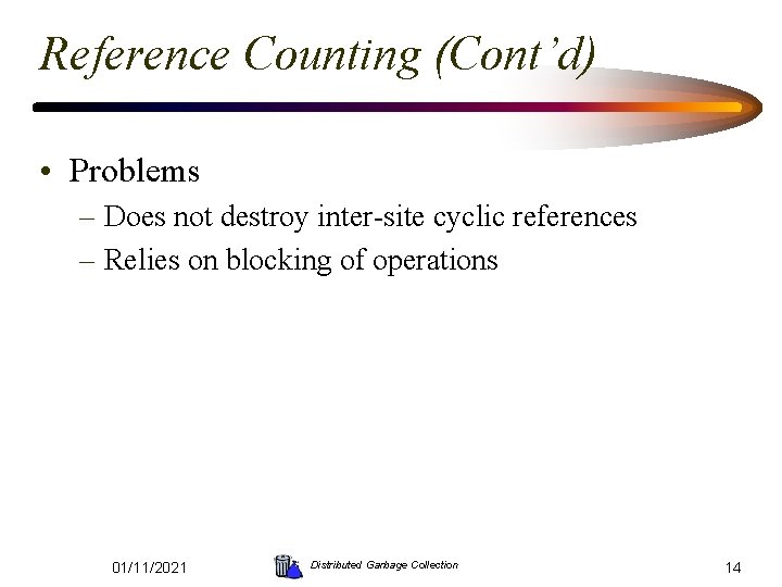 Reference Counting (Cont’d) • Problems – Does not destroy inter-site cyclic references – Relies