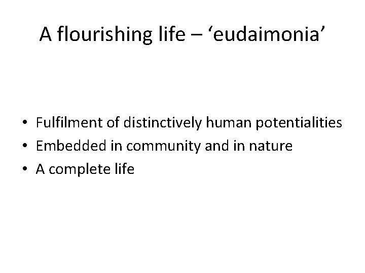 A flourishing life – ‘eudaimonia’ • Fulfilment of distinctively human potentialities • Embedded in