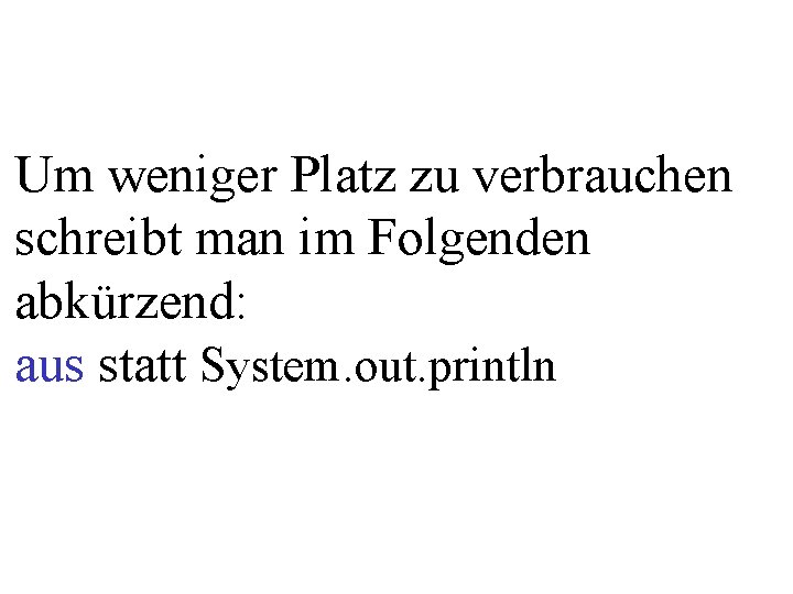 Um weniger Platz zu verbrauchen schreibt man im Folgenden abkürzend: aus statt System. out.